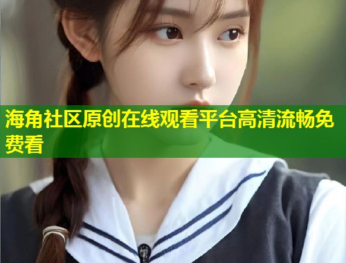 海角社区原创在线观看平台高清流畅免费看  第1张