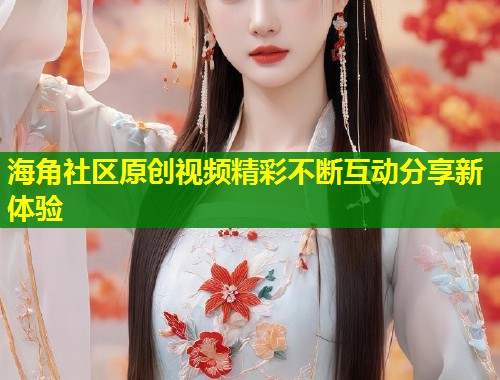 海角社区原创视频精彩不断互动分享新体验  第1张
