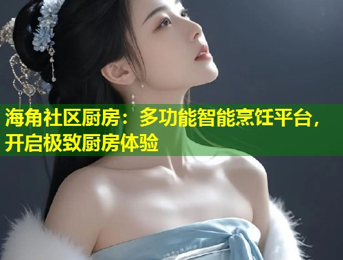 海角社区厨房：多功能智能烹饪平台，开启极致厨房体验  第1张