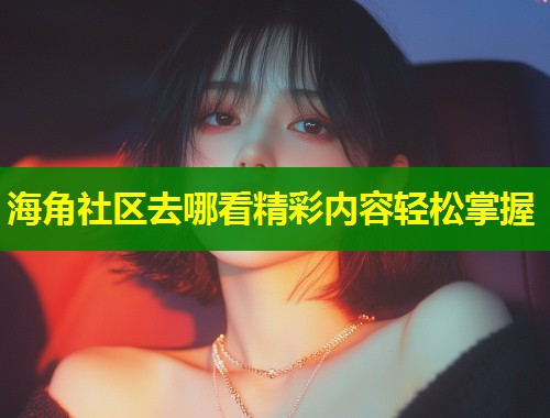 海角社区去哪看精彩内容轻松掌握  第1张