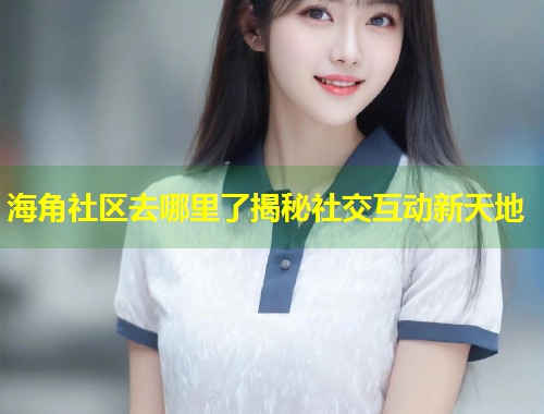 海角社区去哪里了揭秘社交互动新天地  第1张