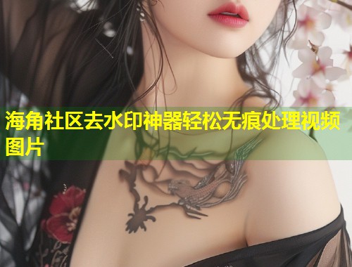 海角社区去水印神器轻松无痕处理视频图片  第1张