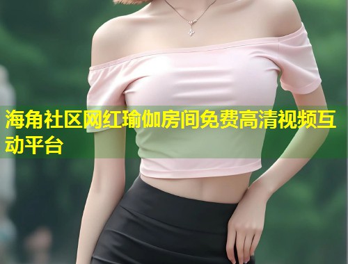 海角社区网红瑜伽房间免费高清视频互动平台  第1张