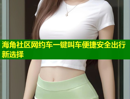 海角社区网约车一键叫车便捷安全出行新选择  第1张