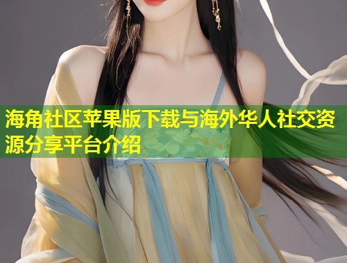 海角社区苹果版下载与海外华人社交资源分享平台介绍  第2张