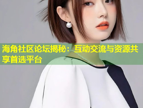 海角社区论坛揭秘：互动交流与资源共享首选平台  第1张