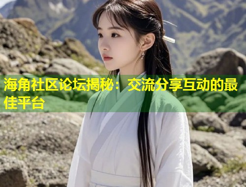 海角社区论坛揭秘：交流分享互动的最佳平台  第1张