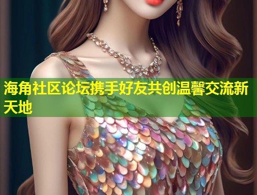 海角社区论坛携手好友共创温馨交流新天地  第1张