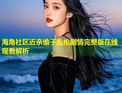 海角社区近亲偷子乱伦剧情完整版在线观看解析  第1张