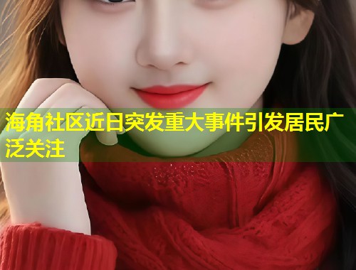 海角社区近日突发重大事件引发居民广泛关注  第2张