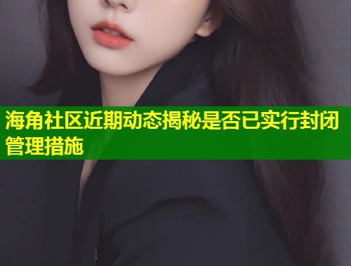 海角社区近期动态揭秘是否已实行封闭管理措施  第1张