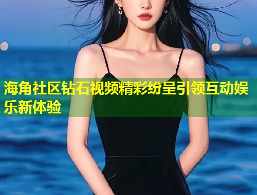 海角社区钻石视频精彩纷呈引领互动娱乐新体验  第1张