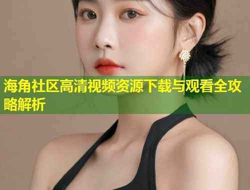 海角社区高清视频资源下载与观看全攻略解析  第1张