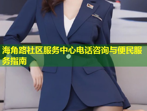 海角路社区服务中心电话咨询与便民服务指南  第1张