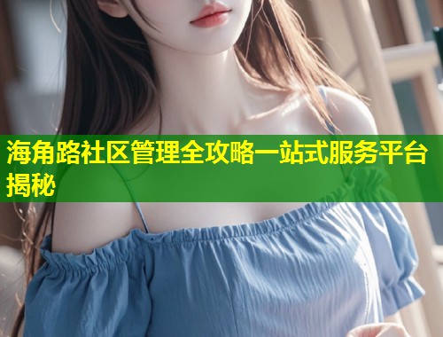 海角路社区管理全攻略一站式服务平台揭秘  第2张