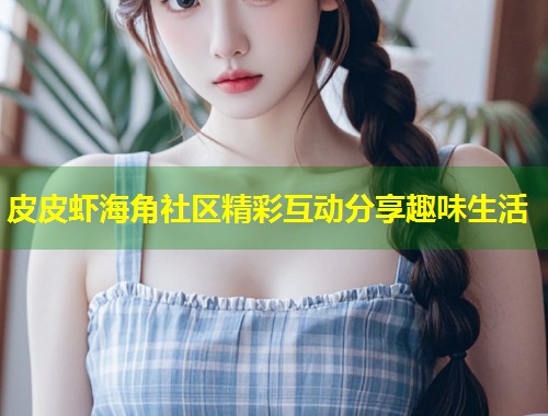 皮皮虾海角社区精彩互动分享趣味生活  第1张