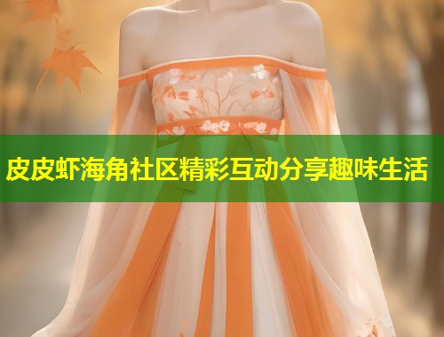 皮皮虾海角社区精彩互动分享趣味生活  第2张