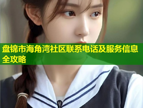 盘锦市海角湾社区联系电话及服务信息全攻略  第1张