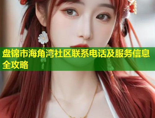 盘锦市海角湾社区联系电话及服务信息全攻略  第2张
